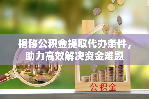 芎林揭秘公积金提取代办条件，助力高效解决资金难题