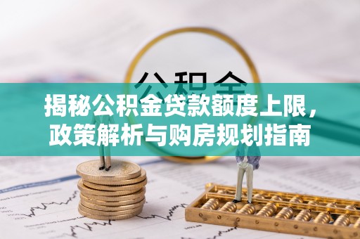 芎林揭秘公积金贷款额度上限，政策解析与购房规划指南