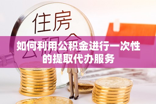 芎林如何利用公积金进行一次性的提取代办服务