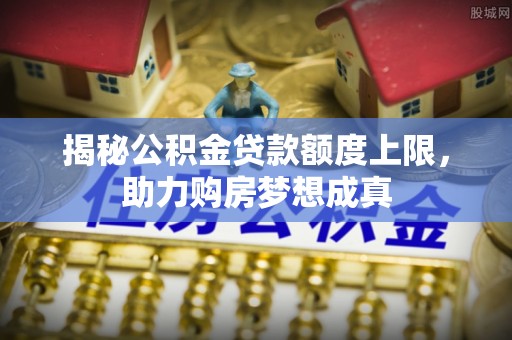 芎林揭秘公积金贷款额度上限，助力购房梦想成真