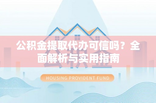 芎林公积金提取代办可信吗？全面解析与实用指南