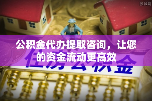 芎林公积金代办提取咨询，让您的资金流动更高效