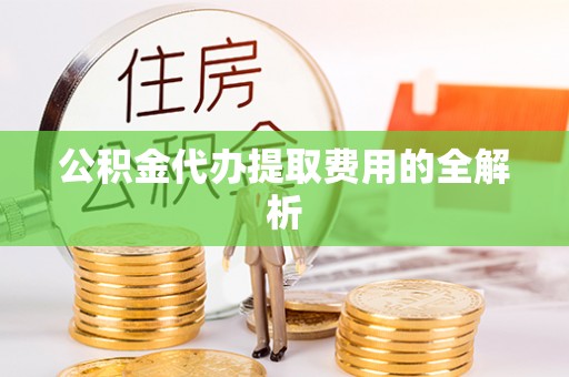 芎林公积金代办提取费用的全解析