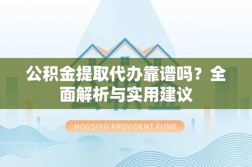 芎林公积金提取代办靠谱吗？全面解析与实用建议