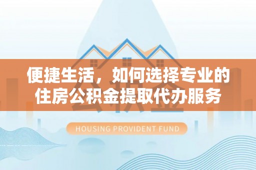 芎林便捷生活，如何选择专业的住房公积金提取代办服务