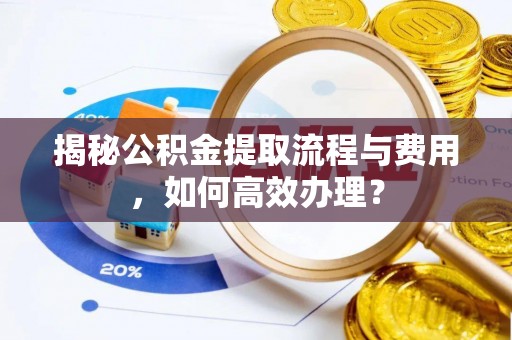芎林揭秘公积金提取流程与费用，如何高效办理？