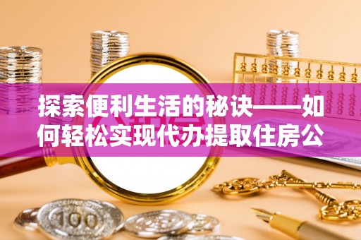 芎林探索便利生活的秘诀——如何轻松实现代办提取住房公积金