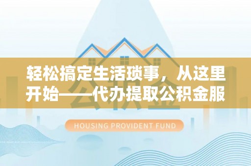 芎林轻松搞定生活琐事，从这里开始——代办提取公积金服务详解