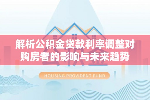 芎林解析公积金贷款利率调整对购房者的影响与未来趋势