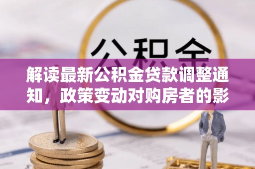 芎林解读最新公积金贷款调整通知，政策变动对购房者的影响与应对策略