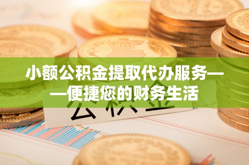 芎林小额公积金提取代办服务——便捷您的财务生活