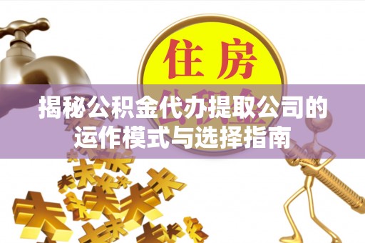 芎林揭秘公积金代办提取公司的运作模式与选择指南