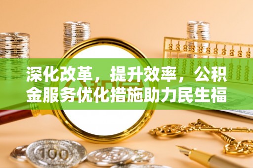 芎林深化改革，提升效率，公积金服务优化措施助力民生福祉