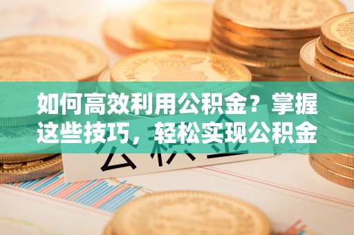 芎林如何高效利用公积金？掌握这些技巧，轻松实现公积金代办提取