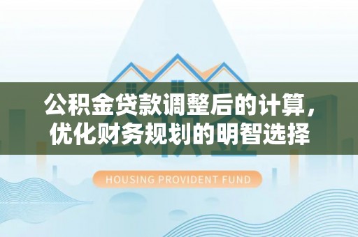 芎林公积金贷款调整后的计算，优化财务规划的明智选择