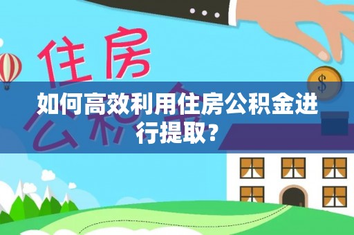 芎林如何高效利用住房公积金进行提取？