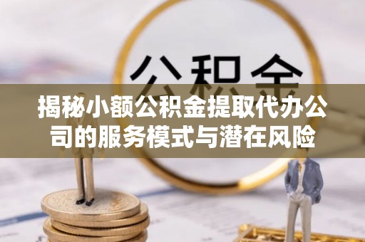 芎林揭秘小额公积金提取代办公司的服务模式与潜在风险