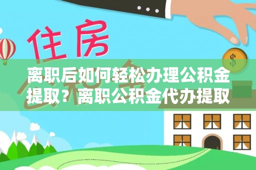 芎林离职后如何轻松办理公积金提取？离职公积金代办提取服务详解