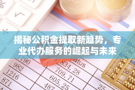 芎林揭秘公积金提取新趋势，专业代办服务的崛起与未来