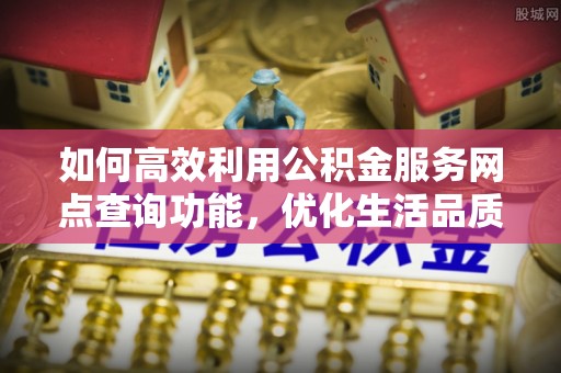 芎林如何高效利用公积金服务网点查询功能，优化生活品质