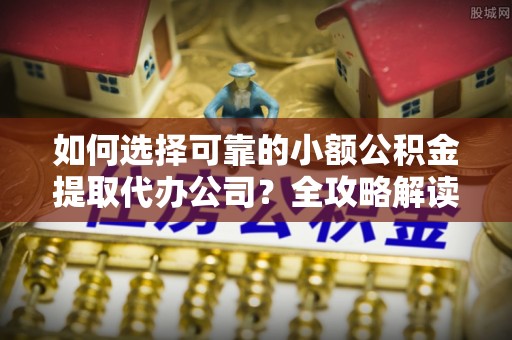芎林如何选择可靠的小额公积金提取代办公司？全攻略解读