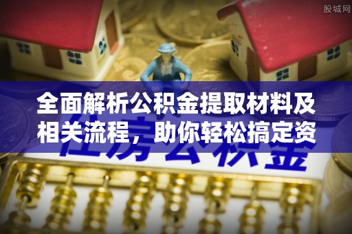 芎林全面解析公积金提取材料及相关流程，助你轻松搞定资金提取