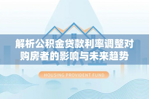 芎林解析公积金贷款利率调整对购房者的影响与未来趋势