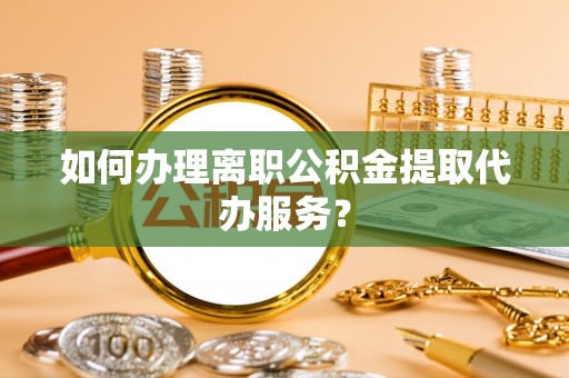 芎林如何办理离职公积金提取代办服务？