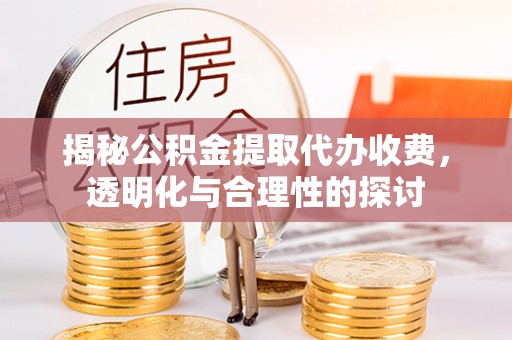 芎林揭秘公积金提取代办收费，透明化与合理性的探讨