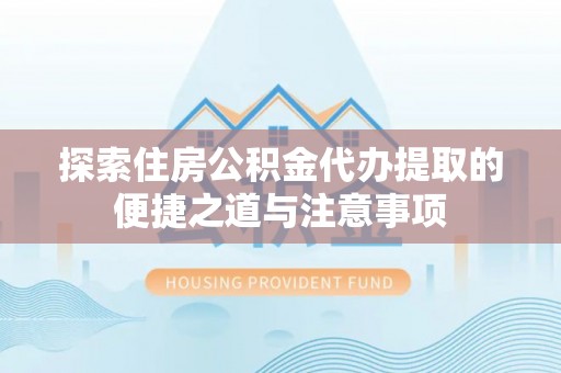 芎林探索住房公积金代办提取的便捷之道与注意事项