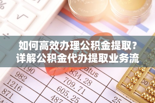 芎林如何高效办理公积金提取？详解公积金代办提取业务流程与优势