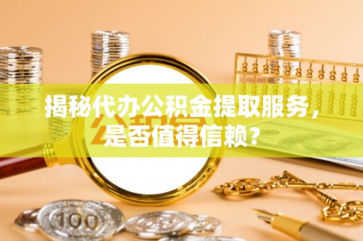 芎林揭秘代办公积金提取服务，是否值得信赖？