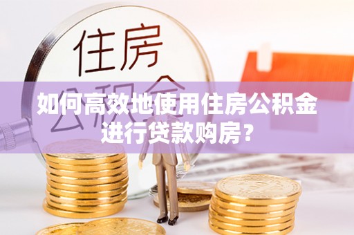 芎林如何高效地使用住房公积金进行贷款购房？