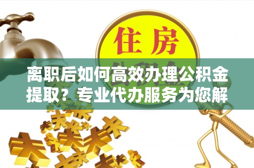 芎林离职后如何高效办理公积金提取？专业代办服务为您解忧