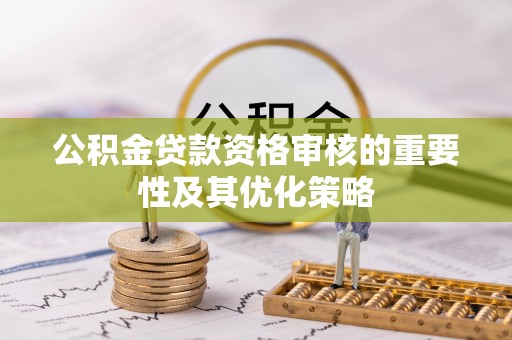 芎林公积金贷款资格审核的重要性及其优化策略