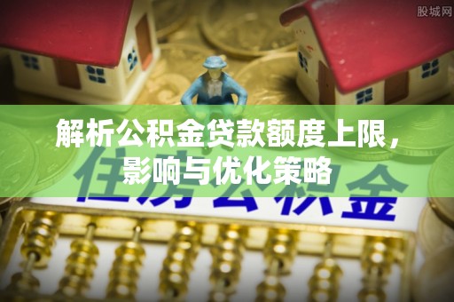 芎林解析公积金贷款额度上限，影响与优化策略