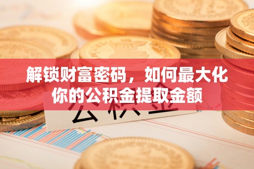 芎林解锁财富密码，如何最大化你的公积金提取金额