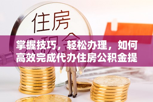 芎林掌握技巧，轻松办理，如何高效完成代办住房公积金提取