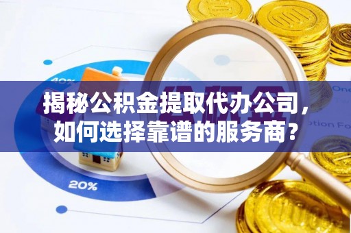 芎林揭秘公积金提取代办公司，如何选择靠谱的服务商？