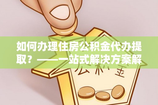 芎林如何办理住房公积金代办提取？——一站式解决方案解析