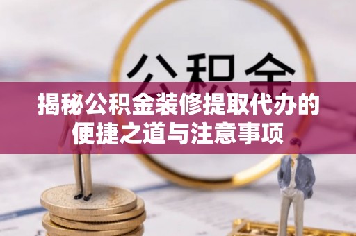 芎林揭秘公积金装修提取代办的便捷之道与注意事项
