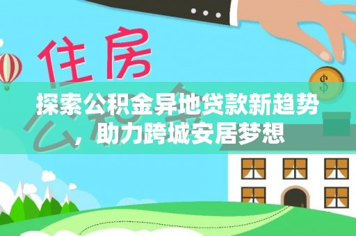芎林探索公积金异地贷款新趋势，助力跨城安居梦想
