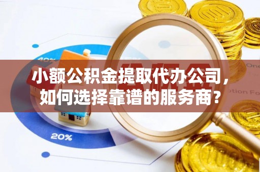 芎林小额公积金提取代办公司，如何选择靠谱的服务商？
