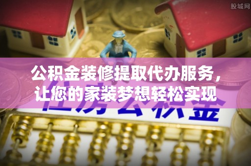 芎林公积金装修提取代办服务，让您的家装梦想轻松实现