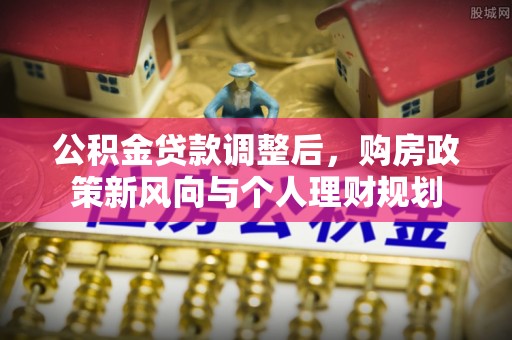 芎林公积金贷款调整后，购房政策新风向与个人理财规划