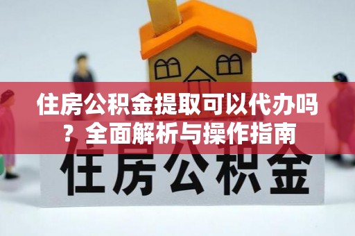 芎林住房公积金提取可以代办吗？全面解析与操作指南