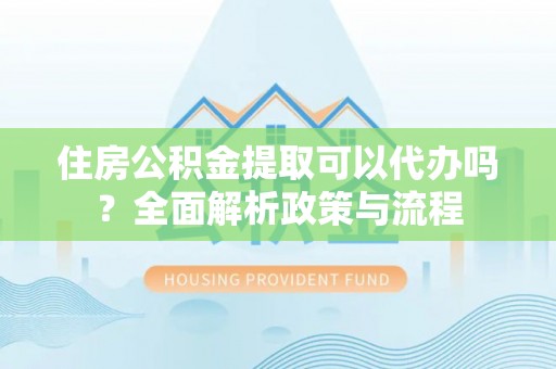 芎林住房公积金提取可以代办吗？全面解析政策与流程