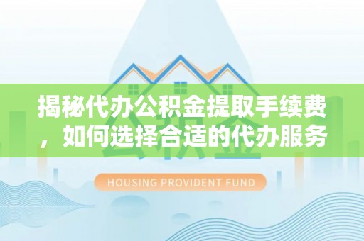 芎林揭秘代办公积金提取手续费，如何选择合适的代办服务？