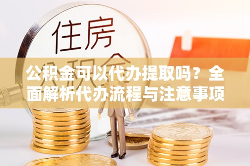 芎林公积金可以代办提取吗？全面解析代办流程与注意事项