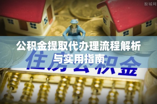芎林公积金提取代办理流程解析与实用指南